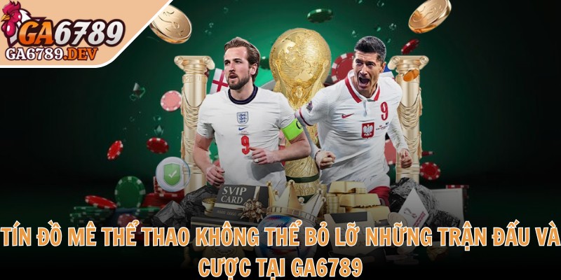 Tín đồ mê thể thao không thể bỏ lỡ những trận đấu và cược tại GA6789