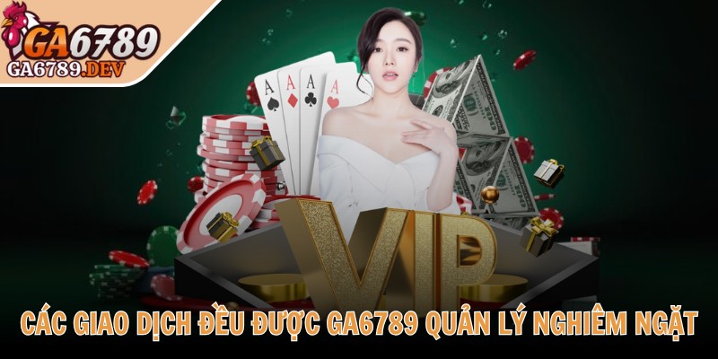 Các giao dịch đều được GA6789 quản lý nghiêm ngặt