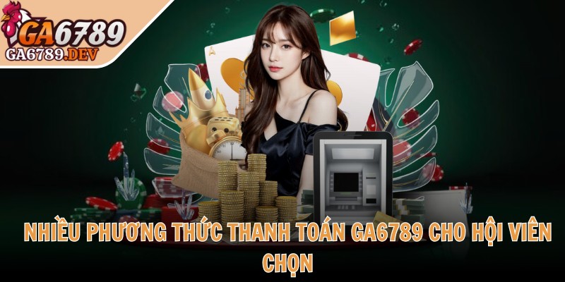 Nhiều phương thức thanh toán GA6789 cho hội viên chọn