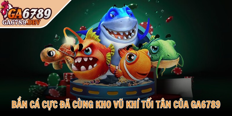 Bắn cá cực đã cùng kho vũ khí tối tân của GA6789