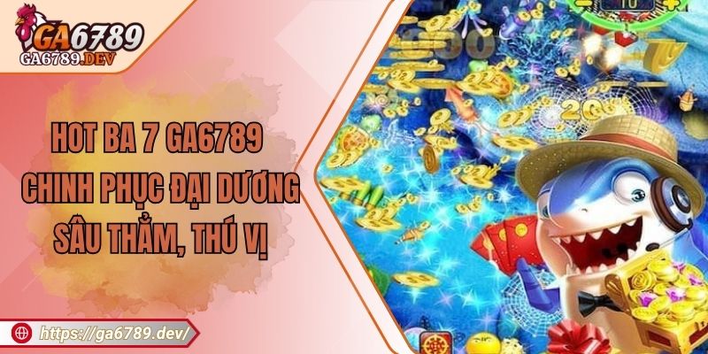 Hot Ba 7 Ga6789 - Chinh Phục Đại Dương Sâu Thẳm, Thú Vị